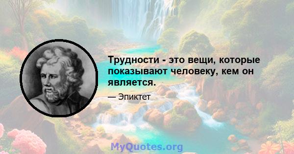 Трудности - это вещи, которые показывают человеку, кем он является.