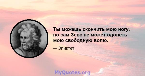 Ты можешь скончить мою ногу, но сам Зевс не может одолеть мою свободную волю.