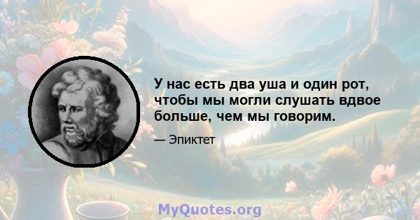 У нас есть два уша и один рот, чтобы мы могли слушать вдвое больше, чем мы говорим.