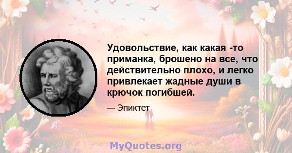 Удовольствие, как какая -то приманка, брошено на все, что действительно плохо, и легко привлекает жадные души в крючок погибшей.