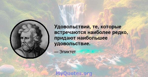 Удовольствий, те, которые встречаются наиболее редко, придают наибольшее удовольствие.