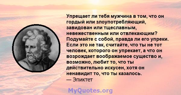 Упрещает ли тебя мужчина в том, что он гордый или злоупотребляющий, завидован или тщеславным, невежественным или отвлекающим? Подумайте с собой, правда ли его упреки. Если это не так, считайте, что ты не тот человек,