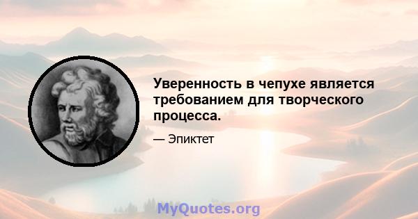 Уверенность в чепухе является требованием для творческого процесса.