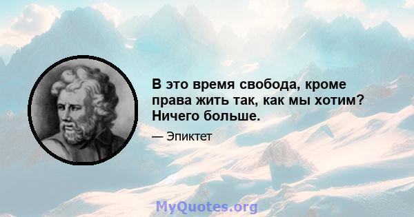 В это время свобода, кроме права жить так, как мы хотим? Ничего больше.