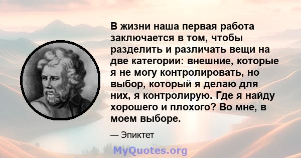 В жизни наша первая работа заключается в том, чтобы разделить и различать вещи на две категории: внешние, которые я не могу контролировать, но выбор, который я делаю для них, я контролирую. Где я найду хорошего и