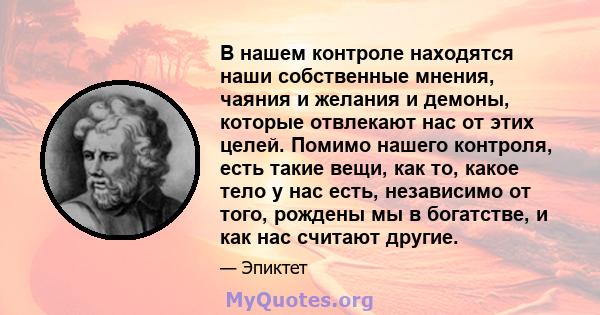 В нашем контроле находятся наши собственные мнения, чаяния и желания и демоны, которые отвлекают нас от этих целей. Помимо нашего контроля, есть такие вещи, как то, какое тело у нас есть, независимо от того, рождены мы