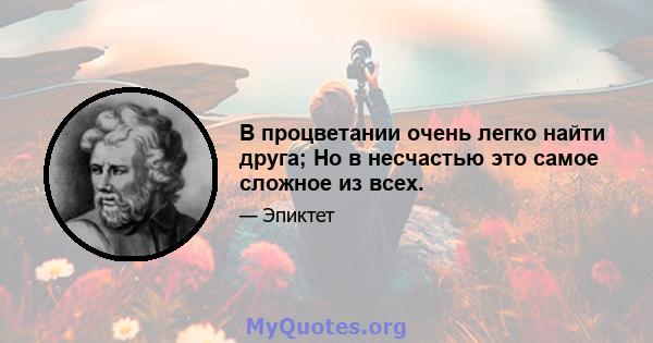 В процветании очень легко найти друга; Но в несчастью это самое сложное из всех.