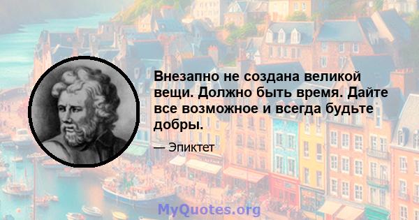 Внезапно не создана великой вещи. Должно быть время. Дайте все возможное и всегда будьте добры.