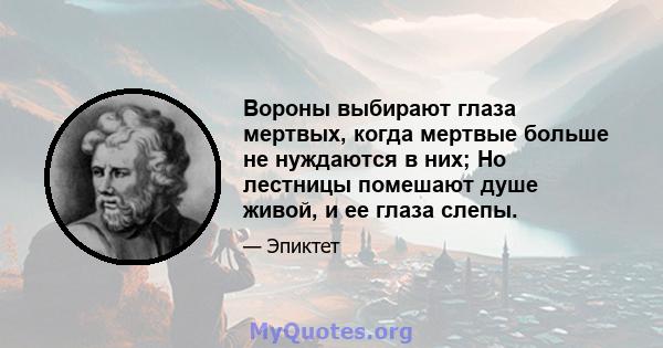 Вороны выбирают глаза мертвых, когда мертвые больше не нуждаются в них; Но лестницы помешают душе живой, и ее глаза слепы.