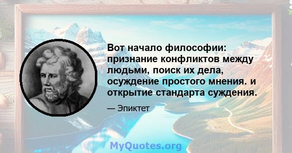 Вот начало философии: признание конфликтов между людьми, поиск их дела, осуждение простого мнения. и открытие стандарта суждения.