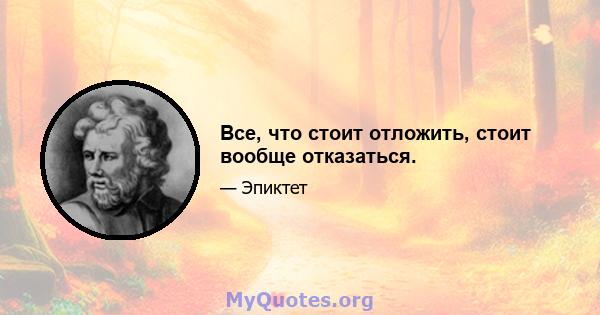 Все, что стоит отложить, стоит вообще отказаться.