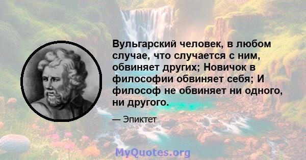 Вульгарский человек, в любом случае, что случается с ним, обвиняет других; Новичок в философии обвиняет себя; И философ не обвиняет ни одного, ни другого.