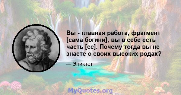 Вы - главная работа, фрагмент [сама богини], вы в себе есть часть [ее]. Почему тогда вы не знаете о своих высоких родах?