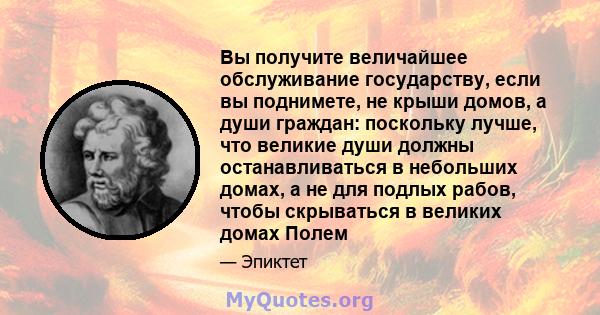 Вы получите величайшее обслуживание государству, если вы поднимете, не крыши домов, а души граждан: поскольку лучше, что великие души должны останавливаться в небольших домах, а не для подлых рабов, чтобы скрываться в