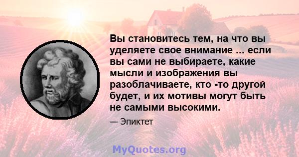 Вы становитесь тем, на что вы уделяете свое внимание ... если вы сами не выбираете, какие мысли и изображения вы разоблачиваете, кто -то другой будет, и их мотивы могут быть не самыми высокими.