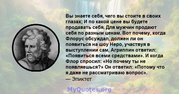 Вы знаете себя, чего вы стоите в своих глазах; И по какой цене вы будете продавать себя. Для мужчин продают себя по разным ценам. Вот почему, когда Флорус обсуждал, должен ли он появиться на шоу Неро, участвуя в