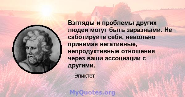 Взгляды и проблемы других людей могут быть заразными. Не саботируйте себя, невольно принимая негативные, непродуктивные отношения через ваши ассоциации с другими.