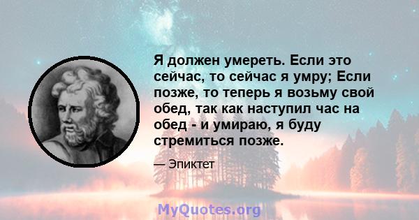 Я должен умереть. Если это сейчас, то сейчас я умру; Если позже, то теперь я возьму свой обед, так как наступил час на обед - и умираю, я буду стремиться позже.