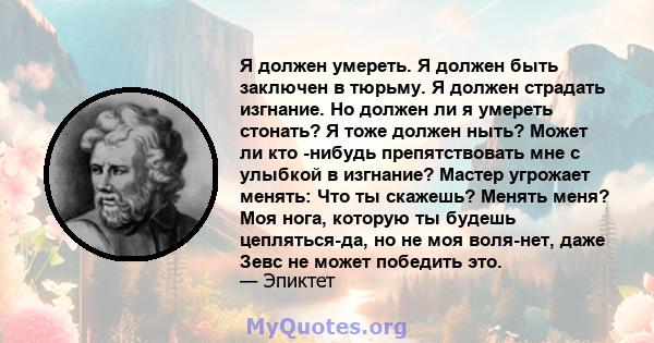 Я должен умереть. Я должен быть заключен в тюрьму. Я должен страдать изгнание. Но должен ли я умереть стонать? Я тоже должен ныть? Может ли кто -нибудь препятствовать мне с улыбкой в ​​изгнание? Мастер угрожает менять: