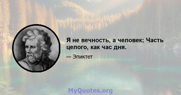 Я не вечность, а человек; Часть целого, как час дня.