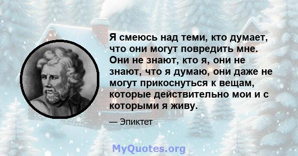 Я смеюсь над теми, кто думает, что они могут повредить мне. Они не знают, кто я, они не знают, что я думаю, они даже не могут прикоснуться к вещам, которые действительно мои и с которыми я живу.