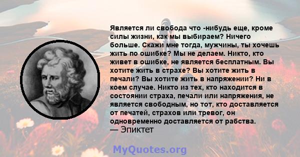 Является ли свобода что -нибудь еще, кроме силы жизни, как мы выбираем? Ничего больше. Скажи мне тогда, мужчины, ты хочешь жить по ошибке? Мы не делаем. Никто, кто живет в ошибке, не является бесплатным. Вы хотите жить