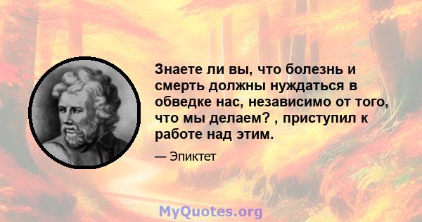 Знаете ли вы, что болезнь и смерть должны нуждаться в обведке нас, независимо от того, что мы делаем? , приступил к работе над этим.