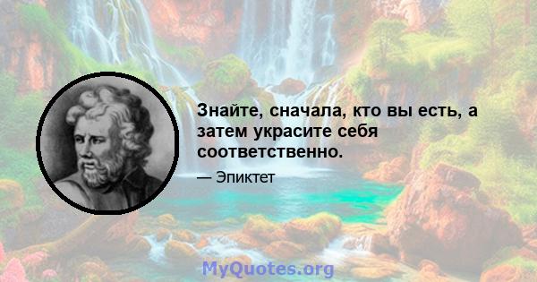 Знайте, сначала, кто вы есть, а затем украсите себя соответственно.