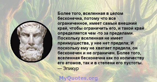 Более того, вселенная в целом бесконечна, потому что все ограниченное, имеет самый внешний край, чтобы ограничить его, и такой край определяется чем -то за пределами. Поскольку вселенная не имеет преимущества, у нее нет 