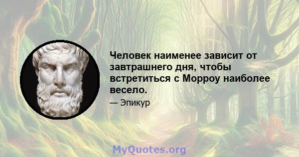 Человек наименее зависит от завтрашнего дня, чтобы встретиться с Морроу наиболее весело.