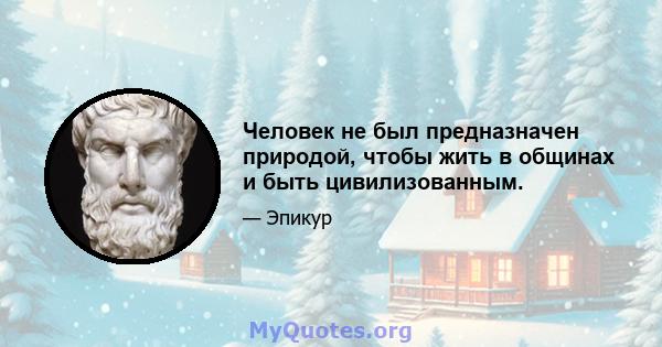 Человек не был предназначен природой, чтобы жить в общинах и быть цивилизованным.