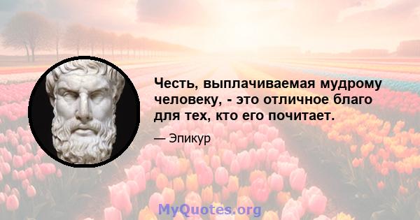 Честь, выплачиваемая мудрому человеку, - это отличное благо для тех, кто его почитает.