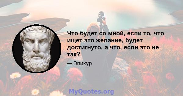 Что будет со мной, если то, что ищет это желание, будет достигнуто, а что, если это не так?