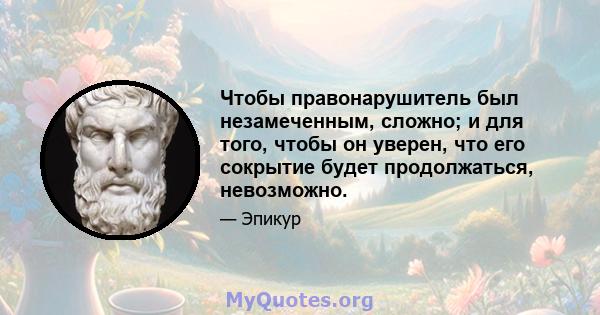 Чтобы правонарушитель был незамеченным, сложно; и для того, чтобы он уверен, что его сокрытие будет продолжаться, невозможно.