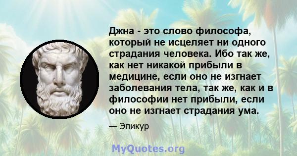 Джна - это слово философа, который не исцеляет ни одного страдания человека. Ибо так же, как нет никакой прибыли в медицине, если оно не изгнает заболевания тела, так же, как и в философии нет прибыли, если оно не