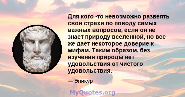 Для кого -то невозможно развеять свои страхи по поводу самых важных вопросов, если он не знает природу вселенной, но все же дает некоторое доверие к мифам. Таким образом, без изучения природы нет удовольствия от чистого 