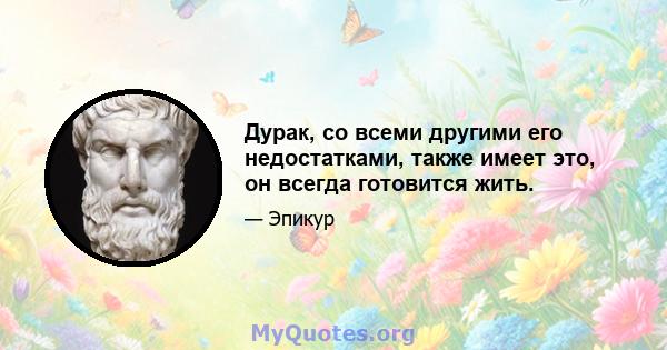 Дурак, со всеми другими его недостатками, также имеет это, он всегда готовится жить.