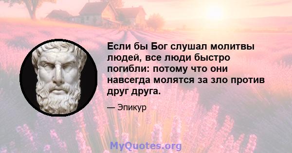 Если бы Бог слушал молитвы людей, все люди быстро погибли: потому что они навсегда молятся за зло против друг друга.