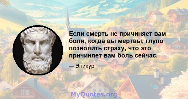 Если смерть не причиняет вам боли, когда вы мертвы, глупо позволить страху, что это причиняет вам боль сейчас.