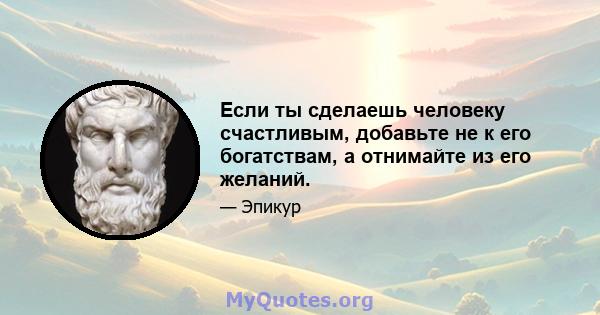 Если ты сделаешь человеку счастливым, добавьте не к его богатствам, а отнимайте из его желаний.