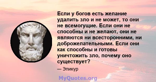 Если у богов есть желание удалить зло и не может, то они не всемогущие. Если они не способны и не желают, они не являются ни всесторонними, ни доброжелательными. Если они как способны и готовы уничтожить зло, почему оно 