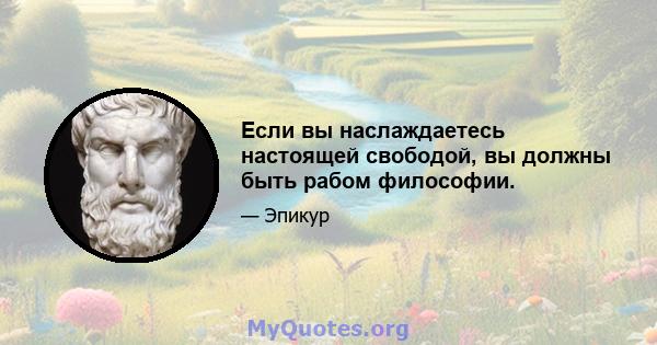 Если вы наслаждаетесь настоящей свободой, вы должны быть рабом философии.