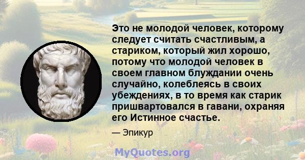 Это не молодой человек, которому следует считать счастливым, а стариком, который жил хорошо, потому что молодой человек в своем главном блуждании очень случайно, колеблеясь в своих убеждениях, в то время как старик