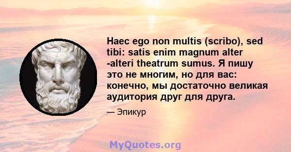 Haec ego non multis (scribo), sed tibi: satis enim magnum alter -alteri theatrum sumus. Я пишу это не многим, но для вас: конечно, мы достаточно великая аудитория друг для друга.