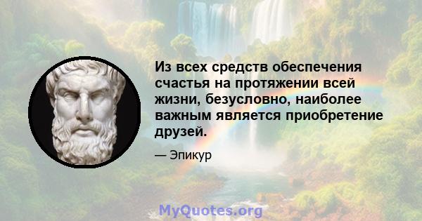 Из всех средств обеспечения счастья на протяжении всей жизни, безусловно, наиболее важным является приобретение друзей.