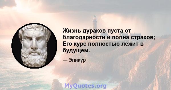 Жизнь дураков пуста от благодарности и полна страхов; Его курс полностью лежит в будущем.