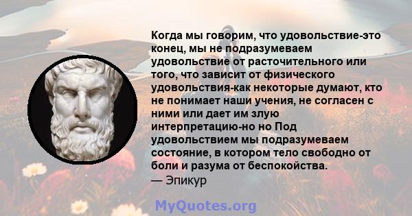 Когда мы говорим, что удовольствие-это конец, мы не подразумеваем удовольствие от расточительного или того, что зависит от физического удовольствия-как некоторые думают, кто не понимает наши учения, не согласен с ними