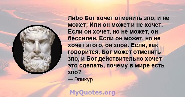 Либо Бог хочет отменить зло, и не может; Или он может и не хочет. Если он хочет, но не может, он бессилен. Если он может, но не хочет этого, он злой. Если, как говорится, Бог может отменить зло, и Бог действительно