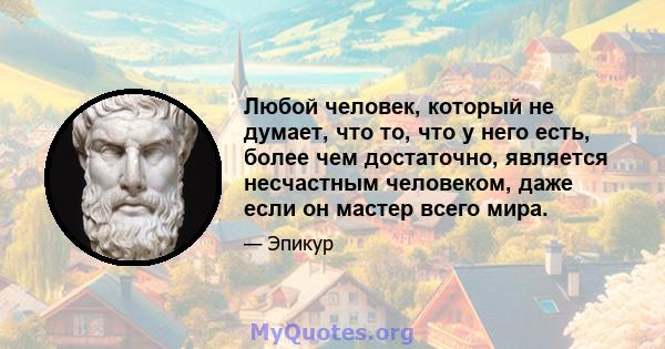 Любой человек, который не думает, что то, что у него есть, более чем достаточно, является несчастным человеком, даже если он мастер всего мира.