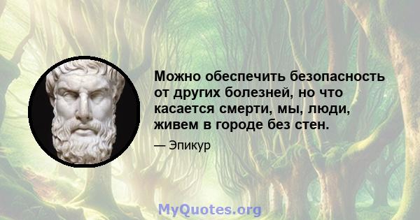 Можно обеспечить безопасность от других болезней, но что касается смерти, мы, люди, живем в городе без стен.